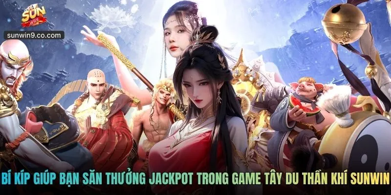 Bí Kíp Giúp Bạn Săn Thưởng Jackpot Trong Game Tây Du Thần Khí Sunwin