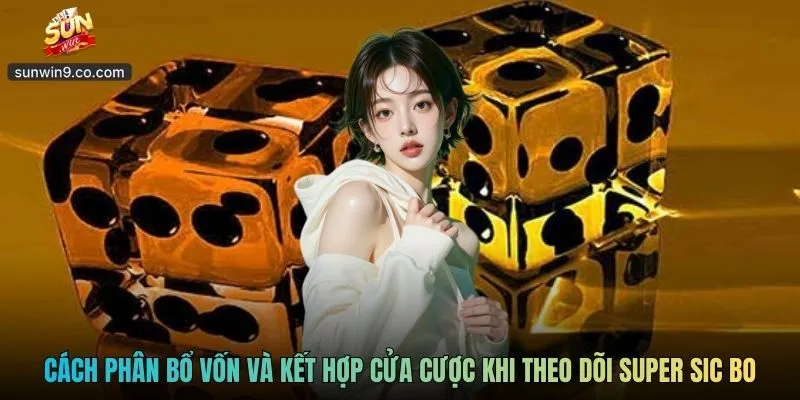 Cách Phân Bổ Vốn Và Kết Hợp Cửa Cược Khi Theo Dõi Super Sic Bo