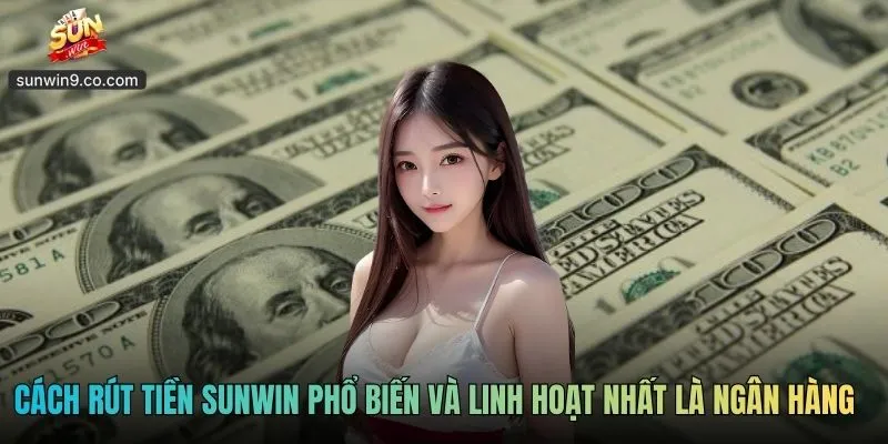 Cách Rút Tiền Sunwin Phổ Biến Và Linh Hoạt Nhất Là Ngân Hàng Online