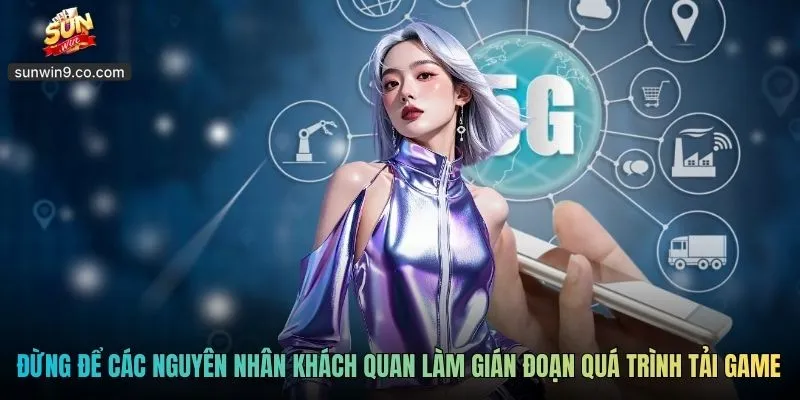 Đừng Để Các Nguyên Nhân Khách Quan Làm Gián Đoạn Quá Trình Tải Game