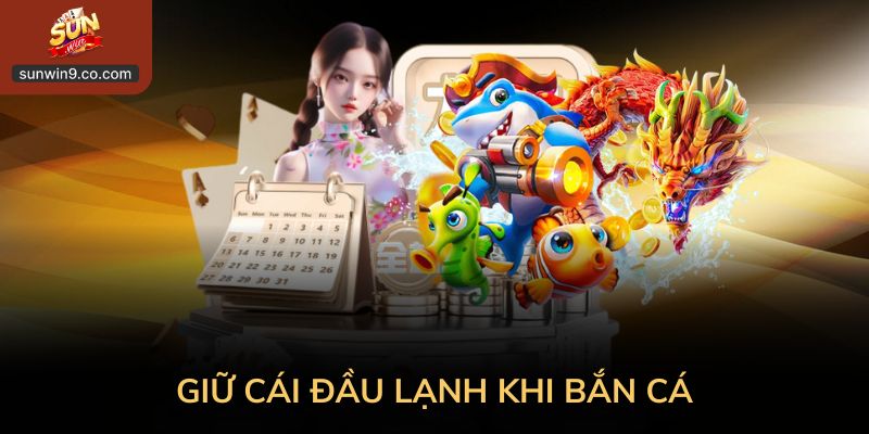 Giữ Cái Đầu Lạnh Khi Bắn Cá Tránh Bị Cảm Xúc Lấn Át