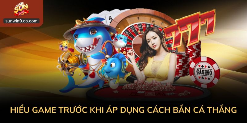 Hiểu Game Trước Khi Áp Dụng Cách Bắn Cá Thắng