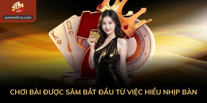 Kinh Nghiệm Chơi Bài Được Sâm Bắt Đầu Từ Việc Hiểu Nhịp Bàn