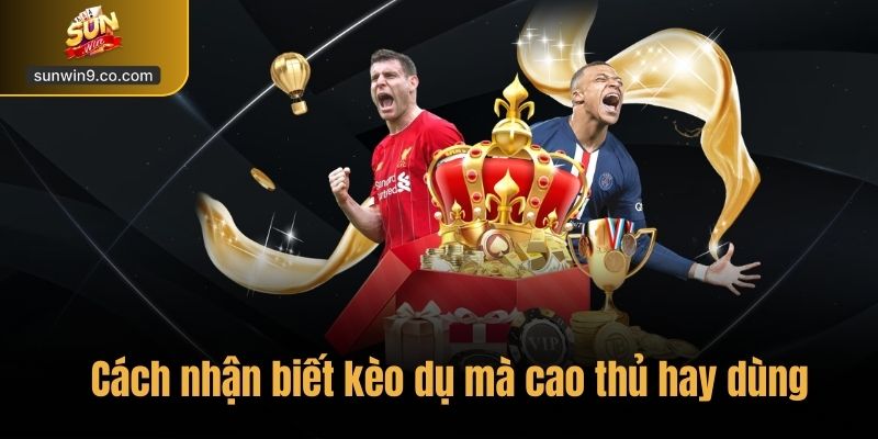Những Cách Nhận Biết Kèo Dụ Mà Cao Thủ Hay Dùng