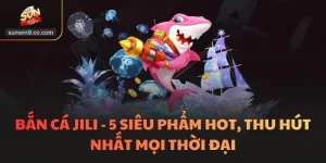 Bắn Cá Jili - 5 Siêu Phẩm Hot, Thu Hút Nhất Mọi Thời Đại