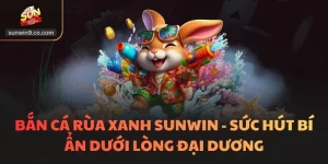 Bắn Cá Rùa Xanh Sunwin - Sức Hút Bí Ẩn Dưới Lòng Đại Dương