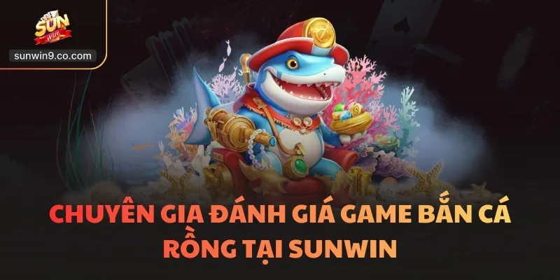 Chuyên Gia Đánh Giá Game Bắn Cá Rồng Tại Sunwin
