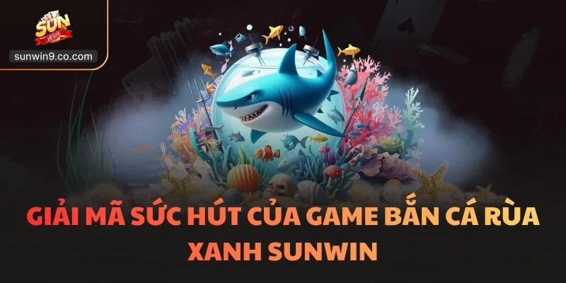 Giải Mã Sức Hút Của Game Bắn Cá Rùa Xanh Sunwin