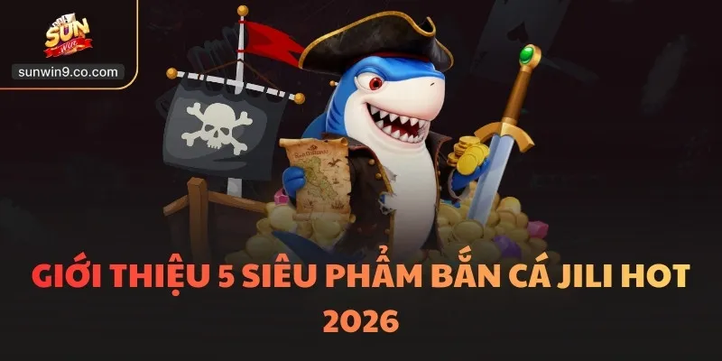 Giới Thiệu 5 Siêu Phẩm Bắn Cá Jili Hot 2026