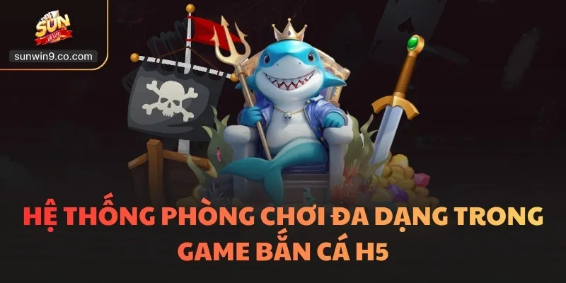 Hệ Thống Phòng Chơi Đa Dạng Trong Game Bắn Cá H5