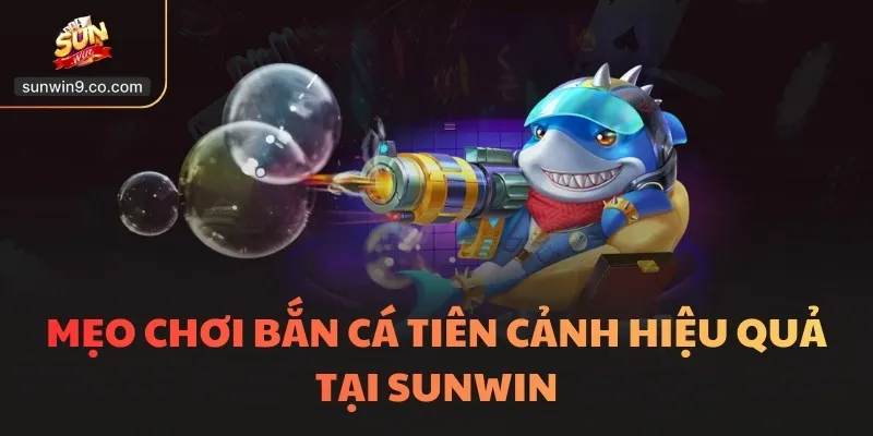 Mẹo Chơi Bắn Cá Tiên Cảnh Hiệu Quả Tại Sunwin