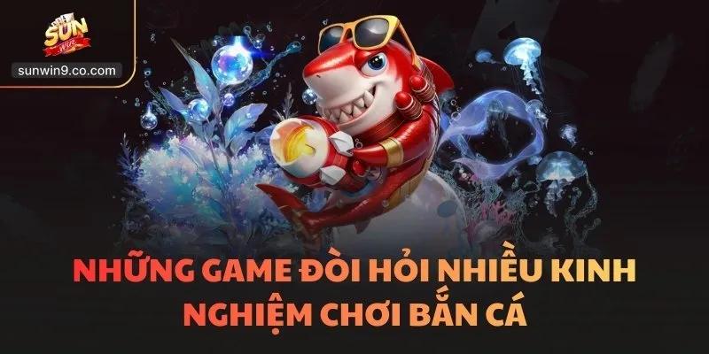 Những Game Đòi Hỏi Nhiều Kinh Nghiệm Chơi Bắn Cá
