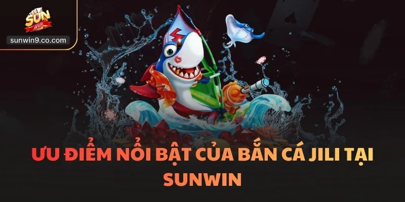 Ưu Điểm Nổi Bật Của Bắn Cá Jili Tại Sunwin