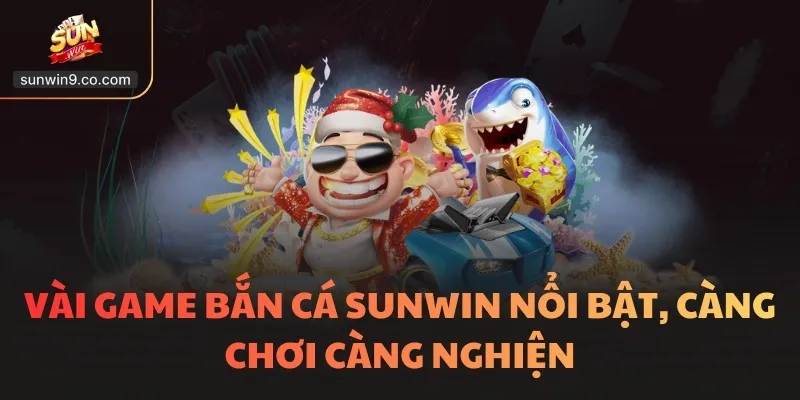 Vài game bắn cá SUNWIN nổi bật, càng chơi càng nghiện